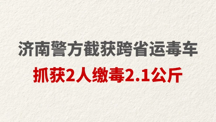 济南警方截获跨省运毒车 抓获2人缴毒2.1公斤