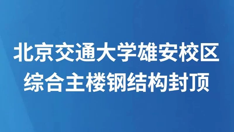 北京交通大学雄安校区综合主楼钢结构封顶
