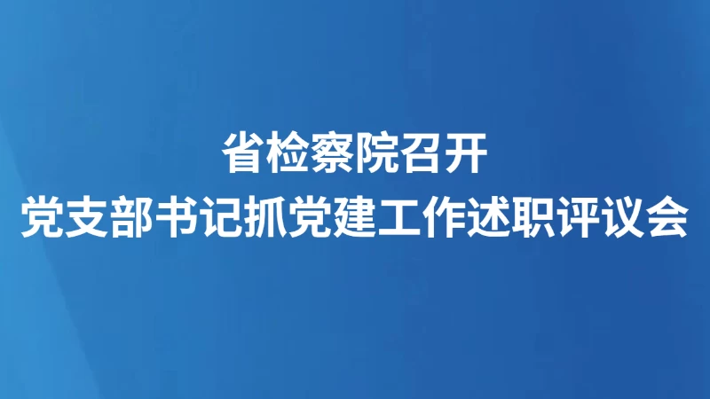 省检察院召开党支部书记抓党建工作述职评议会