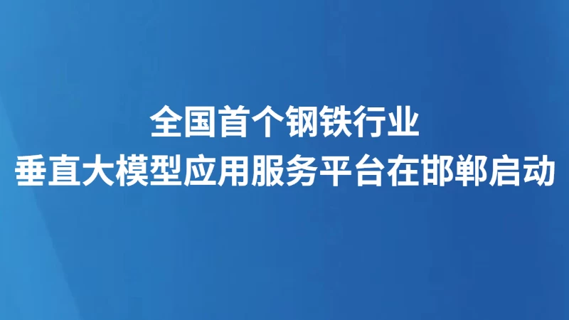 全国首个钢铁行业垂直大模型应用服务平台在邯郸启动