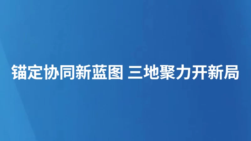 锚定协同新蓝图 三地聚力开新局