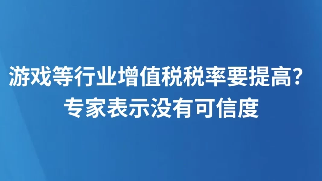 游戏等行业增值税税率要提高？专家表示没有可信度