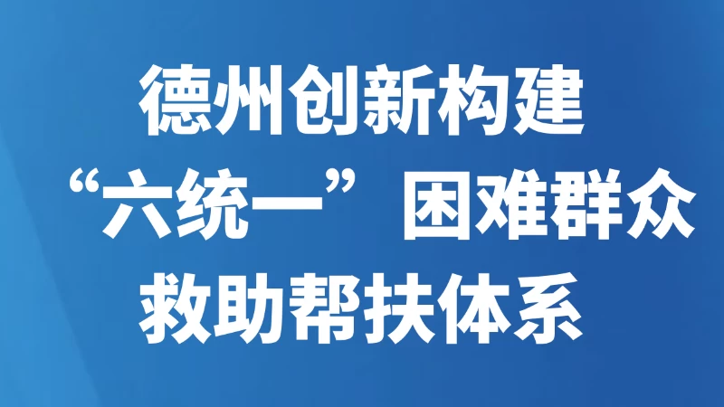 德州创新构建“六统一”困难群众救助帮扶体系