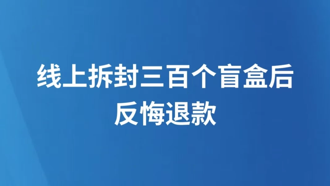 线上拆封三百个盲盒后反悔退款