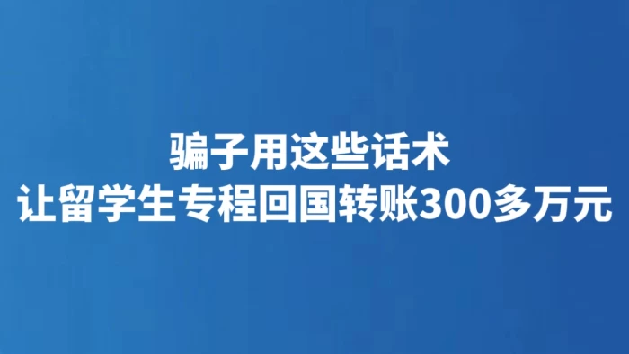 骗子用这些话术 让留学生专程回国转账300多万元