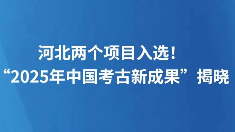 河北两个项目入选！“2025年中国考古新成果”揭晓