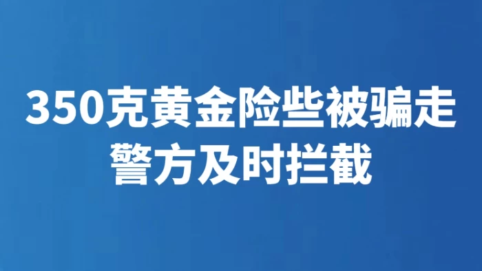 350克黄金险些被骗走 警方及时拦截