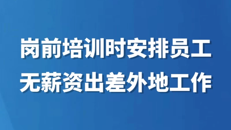 岗前培训时安排员工无薪资出差外地工作