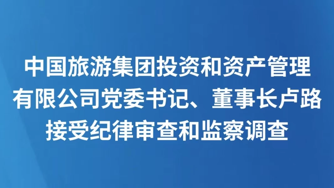中国旅游集团投资和资产管理有限公司党委书记、董事长卢路接受纪律审查和监察调查