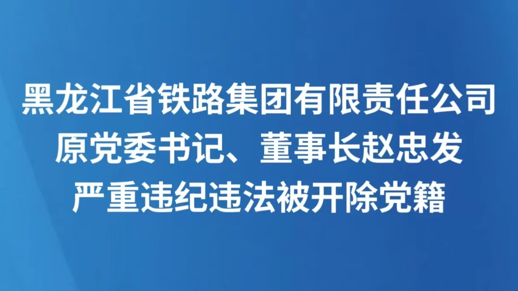 黑龙江省铁路集团有限责任公司原党委书记、董事长赵忠发严重违纪违法被开除党籍