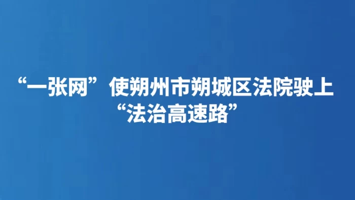 “一张网”使朔州市朔城区法院驶上“法治高速路”