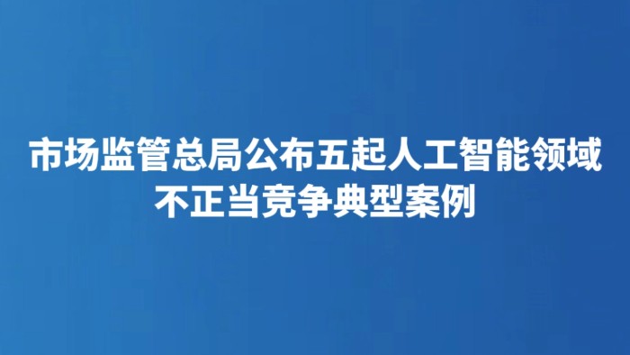 市场监管总局公布五起人工智能领域不正当竞争典型案例