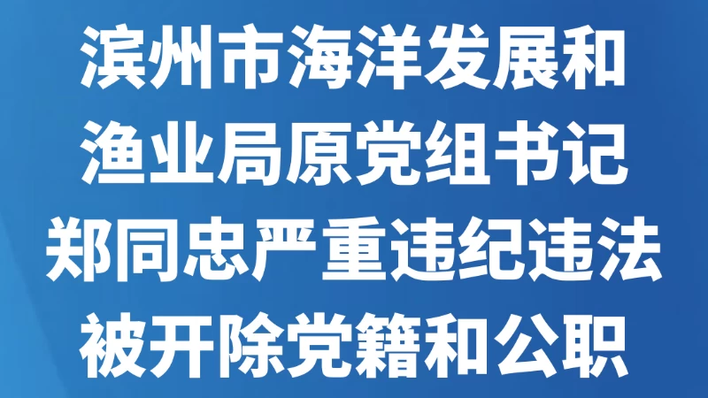 滨州市海洋发展和渔业局原党组书记郑同忠严重违纪违法被开除党籍和公职