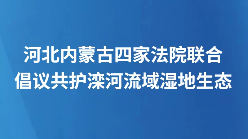 河北内蒙古四家法院联合倡议共护滦河流域湿地生态