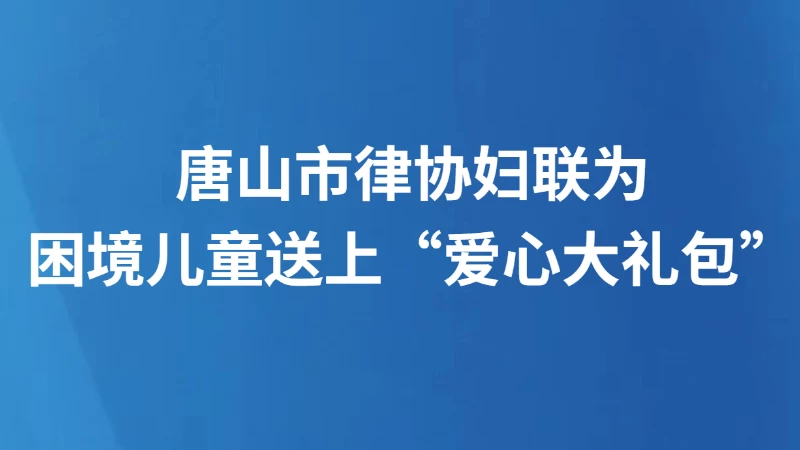 唐山市律协妇联为困境儿童送上“爱心大礼包”