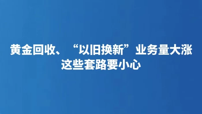 黄金回收、“以旧换新”业务量大涨 这些套路要小心
