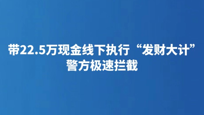 带22.5万现金线下执行“发财大计” 警方极速拦截