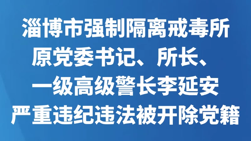 淄博市强制隔离戒毒所原党委书记、所长、一级高级警长李延安严重违纪违法被开除党籍