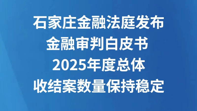 石家庄金融法庭发布金融审判白皮书 2025年度总体收结案数量保持稳定