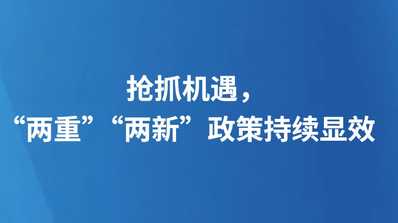 抢抓机遇，“两重”“两新”政策持续显效