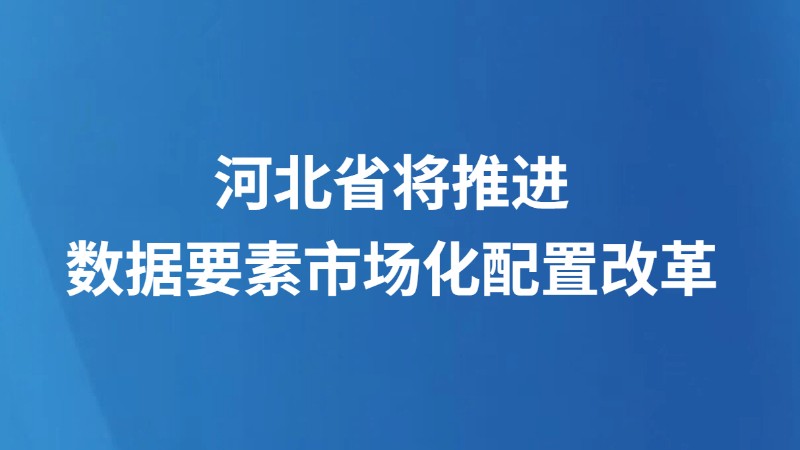 河北省将推进数据要素市场化配置改革