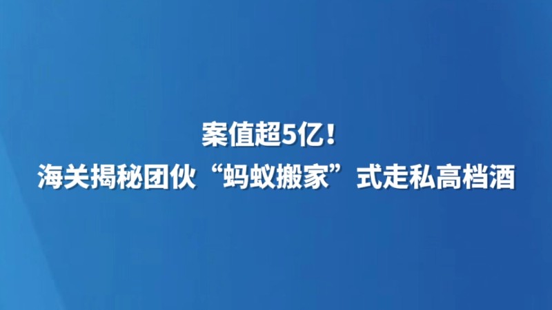 案值超5亿！海关揭秘团伙“蚂蚁搬家”式走私高档酒