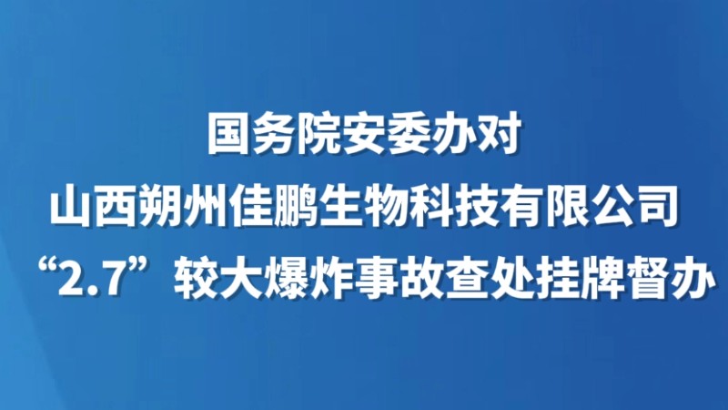 国务院安委办对山西朔州佳鹏生物科技有限公司“2·7”较大爆炸事故查处挂牌督办