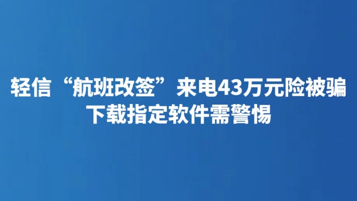 轻信“航班改签”来电43万元险被骗 下载指定软件需警惕