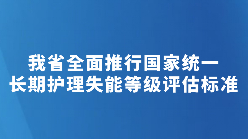 我省全面推行国家统一长期护理失能等级评估标准