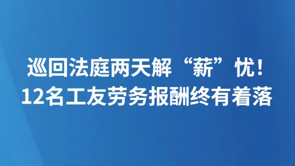 巡回法庭两天解“薪”忧！12名工友劳务报酬终有着落