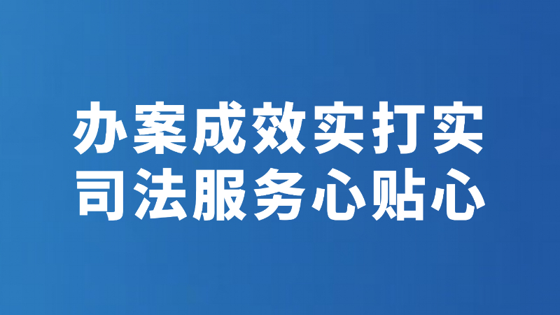 办案成效实打实 司法服务心贴心