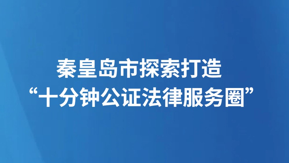秦皇岛市探索打造 “十分钟公证法律服务圈”