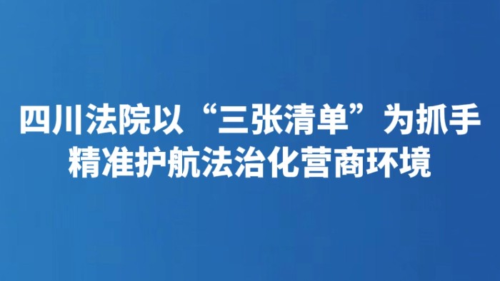 四川法院以“三张清单”为抓手 精准护航法治化营商环境