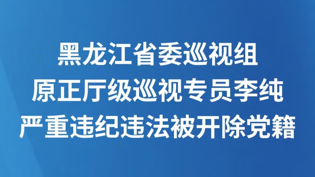 黑龙江省委巡视组原正厅级巡视专员李纯严重违纪违法被开除党籍