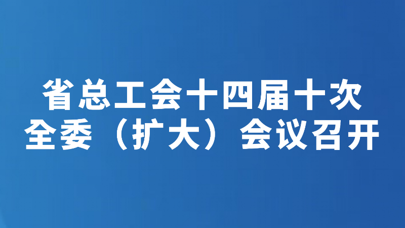 省总工会十四届十次全委（扩大）会议召开