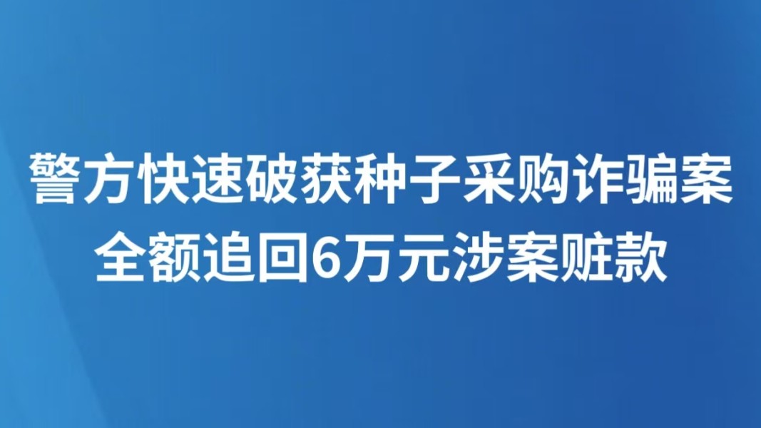 警方快速破获种子采购诈骗案 全额追回6万元涉案赃款