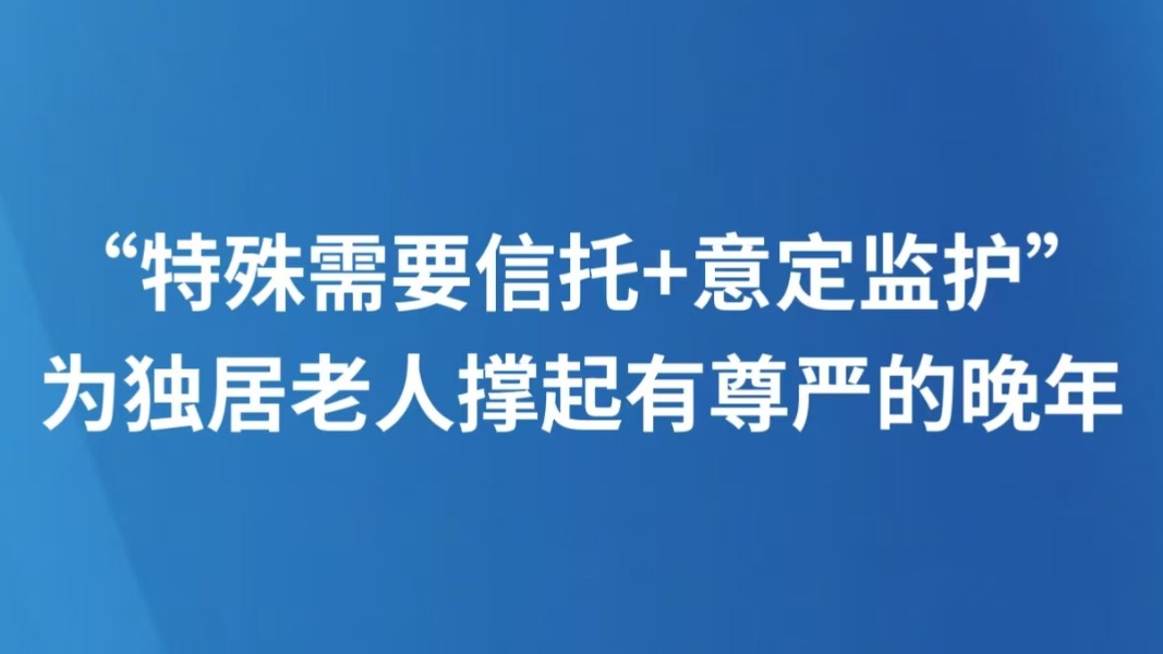 “特殊需要信托+意定监护”，为独居老人撑起有尊严的晚年