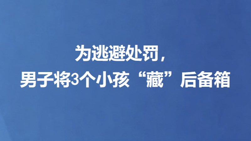 为逃避处罚，男子将3个小孩“藏”后备箱