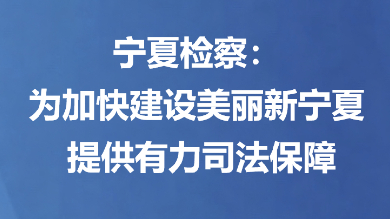 宁夏检察：为加快建设美丽新宁夏 提供有力司法保障