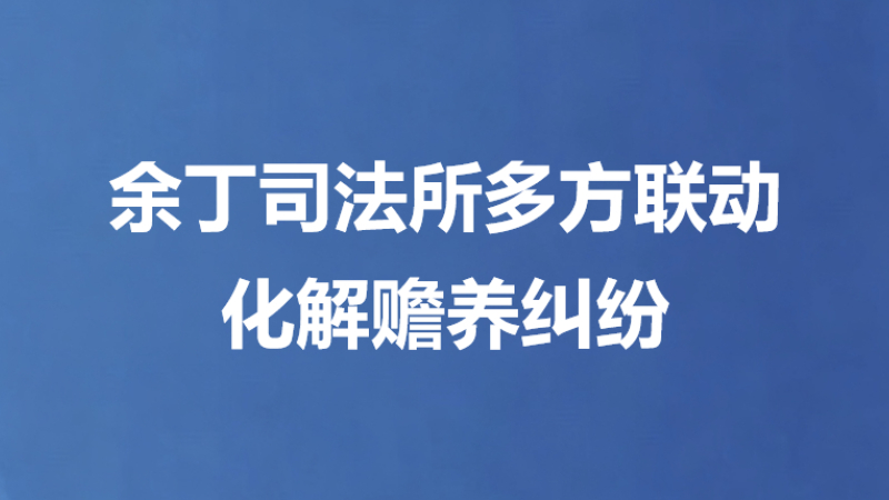 余丁司法所多方联动化解赡养纠纷
