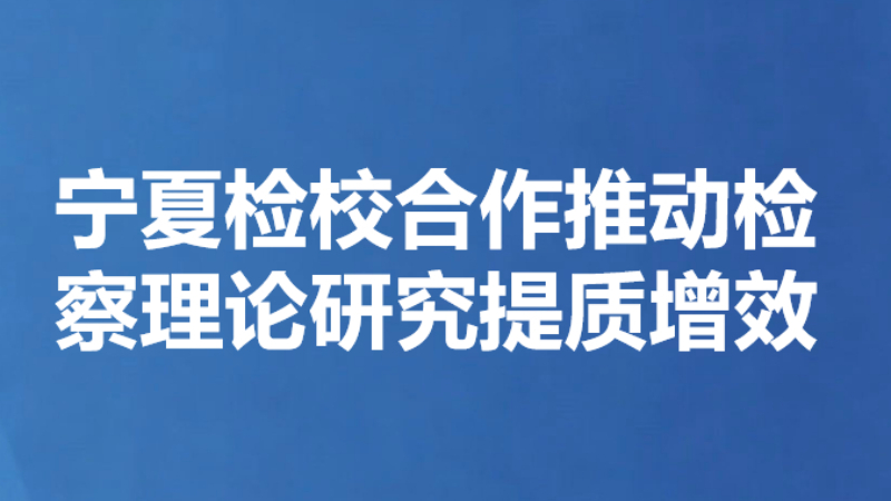 宁夏检校合作推动检察理论研究提质增效