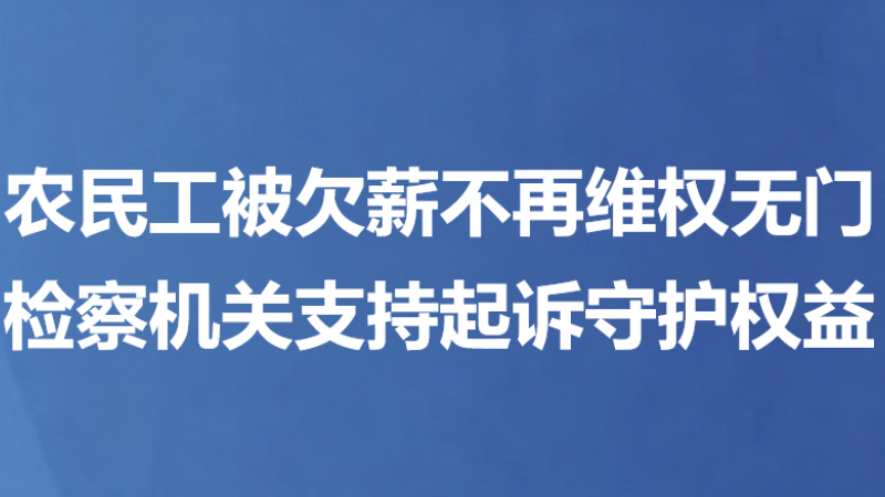农民工被欠薪不再维权无门 检察机关支持起诉守护权益