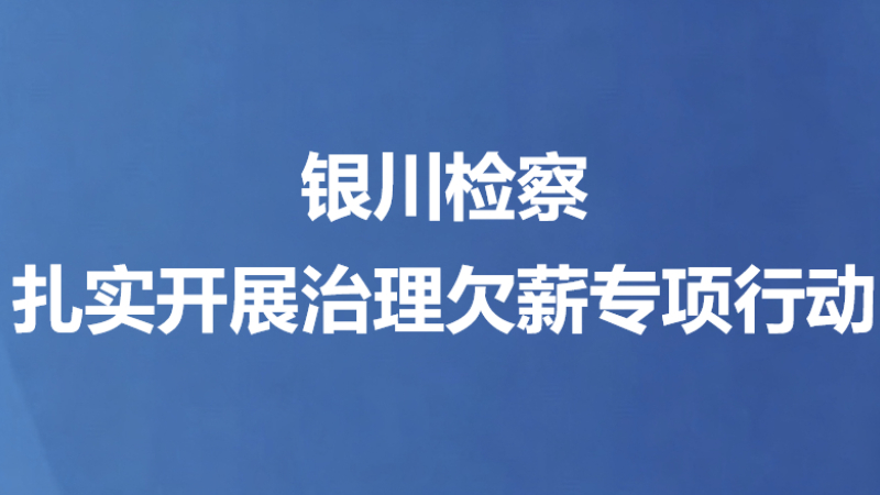 银川检察扎实开展治理欠薪专项行动
