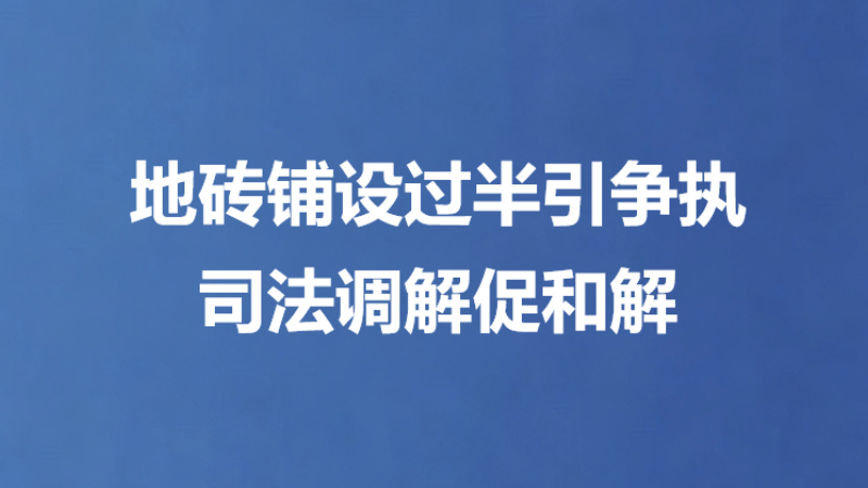 地砖铺设过半引争执 司法调解促和解