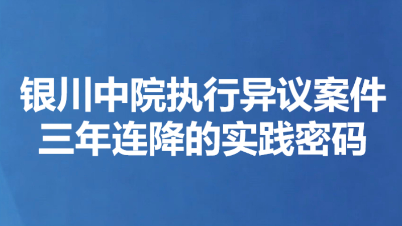 银川中院执行异议案件三年连降的实践密码