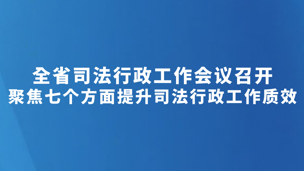 聚焦七个方面提升司法行政工作质效