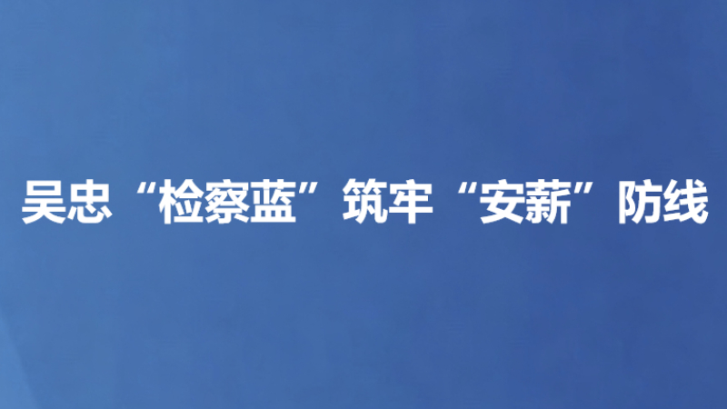 吴忠“检察蓝”筑牢“安薪”防线