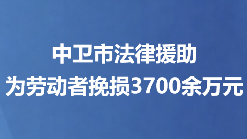 中卫市法律援助为劳动者挽损3700余万元
