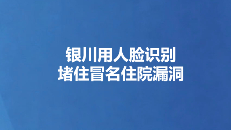 银川用人脸识别堵住冒名住院漏洞