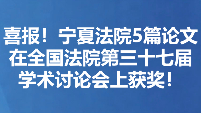 喜报！宁夏法院5篇论文在全国法院第三十七届学术讨论会上获奖！